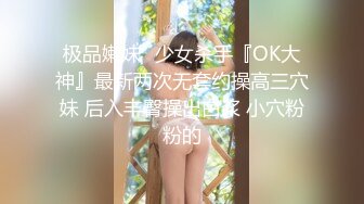 极品嫩妹ஐ少女杀手『OK大神』最新两次无套约操高三穴妹 后入丰臀操出白浆 小穴粉粉的