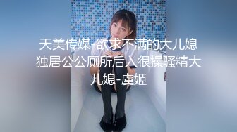 天美传媒-欲求不满的大儿媳独居公公厕所后入很操骚精大儿媳-虞姬