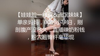 【娃娃脸一线逼&流氓妹妹】单亲妈妈，00后小孕妇，刚剖腹产没多久，直播赚奶粉钱，粉穴翘臀纤毫毕现