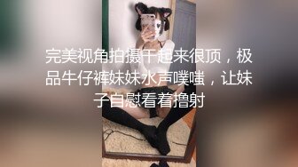 完美视角拍摄干起来很顶，极品牛仔裤妹妹水声噗嗤，让妹子自慰看着撸射