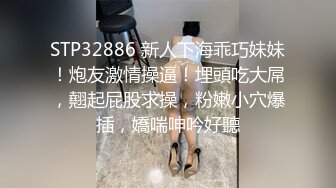 STP32886 新人下海乖巧妹妹！炮友激情操逼！埋頭吃大屌，翹起屁股求操，粉嫩小穴爆插，嬌喘呻吟好聽