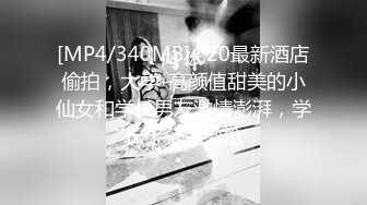 [MP4/340MB]4.20最新酒店偷拍，大学-高颜值甜美的小仙女和学长男友激情澎湃，学长十分钟缴枪