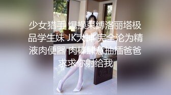 少女猎手 爆操束缚洛丽塔极品学生妹 JK大神 完全沦为精液肉便器 肉棒肆意抽插爸爸求求你射给我