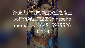 评选大片视觉冲击欲望之夜三人行沉浸式第2集Chinesehomemadev_16451593552602124