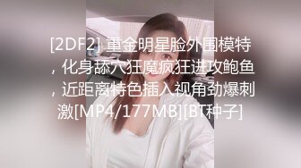 [2DF2] 重金明星脸外围模特，化身舔穴狂魔疯狂进攻鲍鱼，近距离特色插入视角劲爆刺激[MP4/177MB][BT种子]