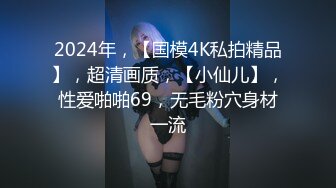 2024年，【国模4K私拍精品】，超清画质，【小仙儿】，性爱啪啪69，无毛粉穴身材一流