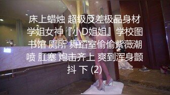 床上蜡烛 超级反差极品身材学姐女神『小D姐姐』学校图书馆 厕所 舞蹈室偷偷紫薇潮喷 肛塞 炮击齐上 爽到浑身颤抖 下 (2)