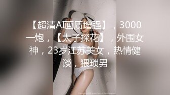 【超清AI画质增强】，3000一炮，【太子探花】，外围女神，23岁江苏美女，热情健谈，猥琐男