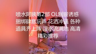 喷水阿姨第2部 OL制服诱惑 捆绑肆意玩弄 花洒冲逼 各种道具齐上阵 淫水流满地 高清精彩推荐