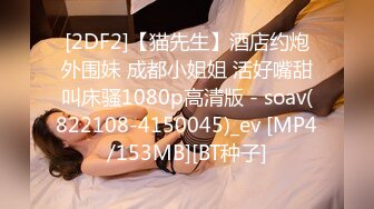 [2DF2]【猫先生】酒店约炮外围妹 成都小姐姐 活好嘴甜叫床骚1080p高清版 - soav(822108-4150045)_ev [MP4/153MB][BT种子]