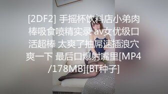 [2DF2] 手摇杯饮料店小弟肉棒吸食喷精实录 av女优级口活超棒 太爽了抽屌速插浪穴爽一下 最后口爆射嘴里[MP4/178MB][BT种子]