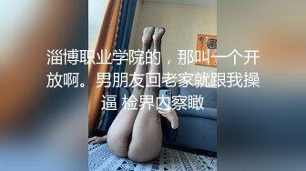 淄博职业学院的，那叫一个开放啊。男朋友回老家就跟我操逼 检界內察瞰