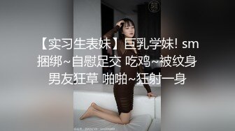 【实习生表妹】巨乳学妹! sm捆绑~自慰足交 吃鸡~被纹身男友狂草 啪啪~狂射一身