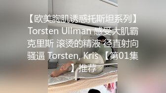 【欧美胸肌诱惑托斯坦系列】Torsten Ullman 感受大肌霸克里斯 滚烫的精液 径直射向骚逼 Torsten, Kris 【第01集】推荐