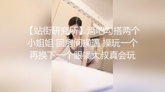 【站街研究所】酒吧勾搭两个小姐姐 回房间操逼 操玩一个再换下一个眼镜大叔真会玩