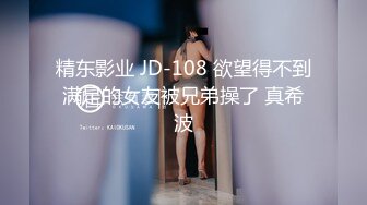 精东影业 JD-108 欲望得不到满足的女友被兄弟操了 真希波