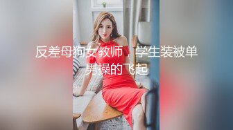 反差母狗女教师，学生装被单男操的飞起