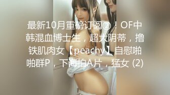 最新10月重磅订阅②！OF中韩混血博士生，超大阴蒂，撸铁肌肉女【peachy】自慰啪啪群P，下海拍A片，猛女 (2)